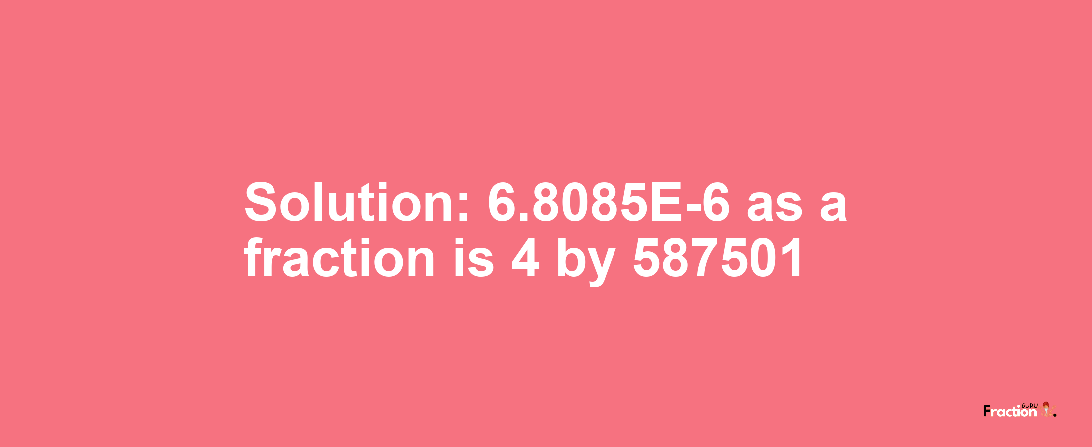 Solution:6.8085E-6 as a fraction is 4/587501